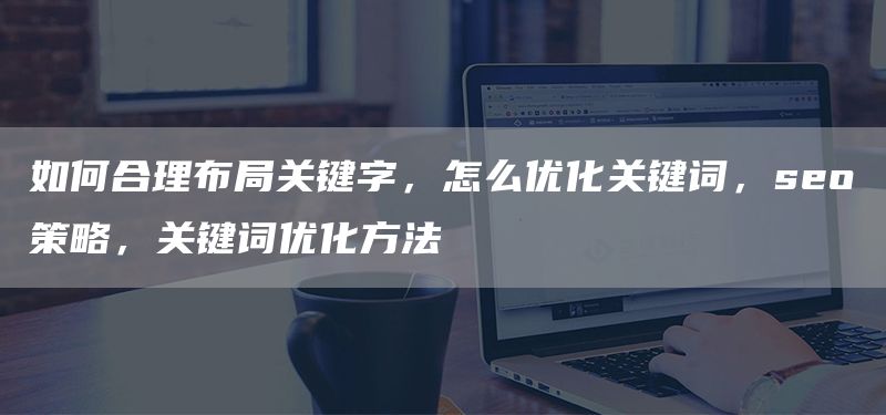 如何合理布局關(guān)鍵字，怎么優(yōu)化關(guān)鍵詞，seo策略，關(guān)鍵詞優(yōu)化方法(圖1)