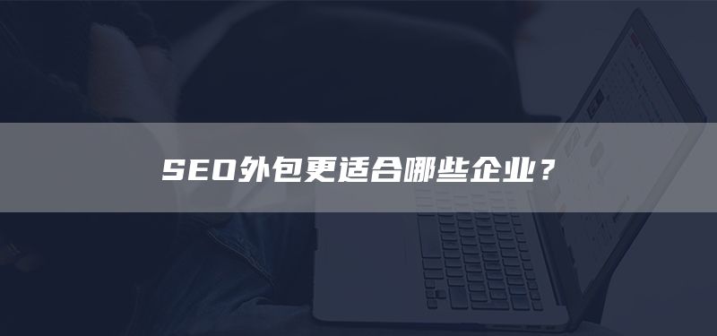 SEO外包更適合哪些企業(yè)？(圖1)