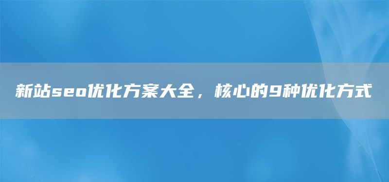 新站seo優(yōu)化方案大全，核心的9種優(yōu)化方式(圖1)