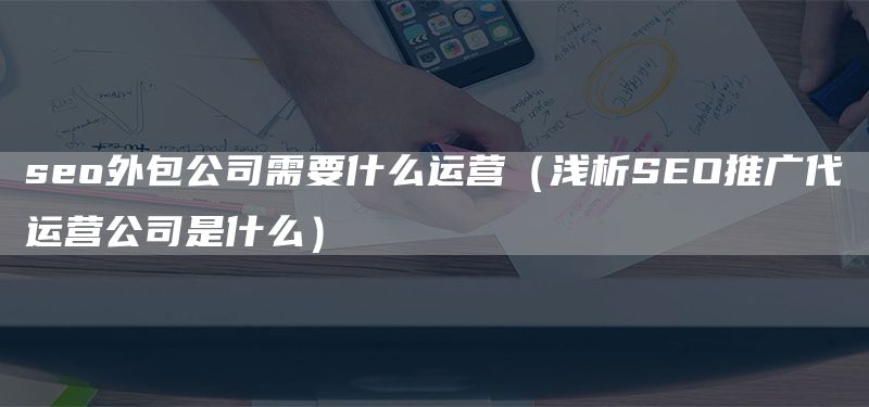 seo外包公司需要什么運營（淺析SEO推廣代運營公司是什么）(圖1)