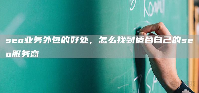 seo業(yè)務(wù)外包的好處，怎么找到適合自己的seo服務(wù)商(圖1)