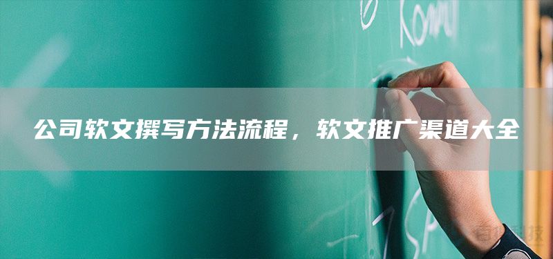 公司軟文撰寫方法流程，軟文推廣渠道大全(圖1)