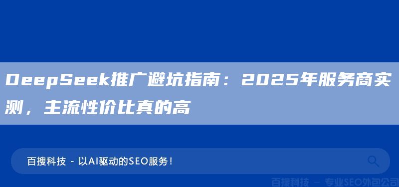 DeepSeek推廣避坑指南：2025年服務(wù)商實(shí)測(cè)，主流性價(jià)比真的高(圖1)