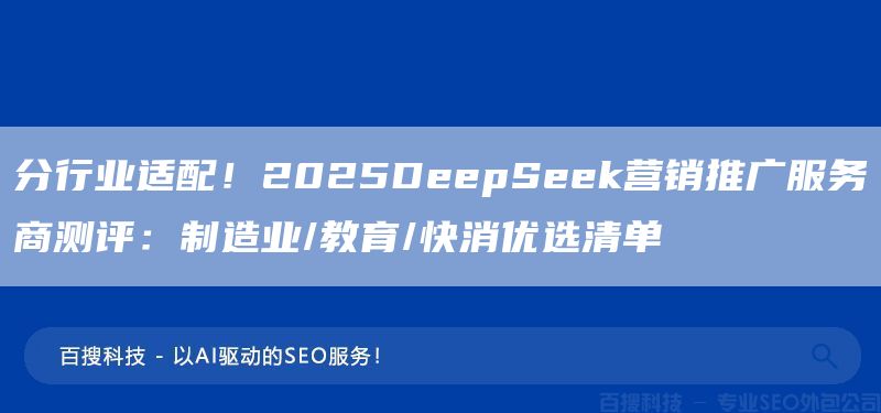 分行業(yè)適配！2025DeepSeek營銷推廣服務商測評：制造業(yè)/教育/快消優(yōu)選清單(圖1)