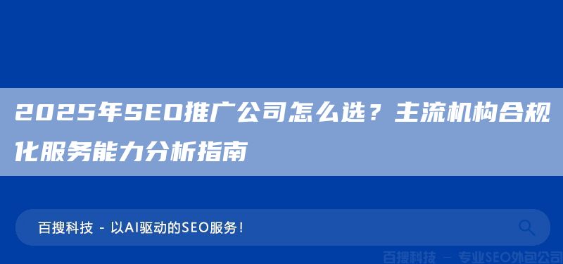 2025年SEO推廣公司怎么選？主流機(jī)構(gòu)合規(guī)化服務(wù)能力分析指南?(圖1)