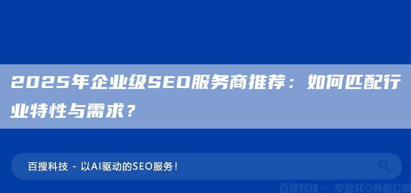 2025年企業(yè)級SEO服務(wù)商推薦：如何匹配行業(yè)特性與需求？(圖1)