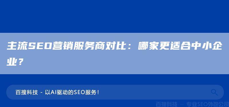 主流SEO營銷服務(wù)商對比：哪家更適合中小企業(yè)？(圖1)