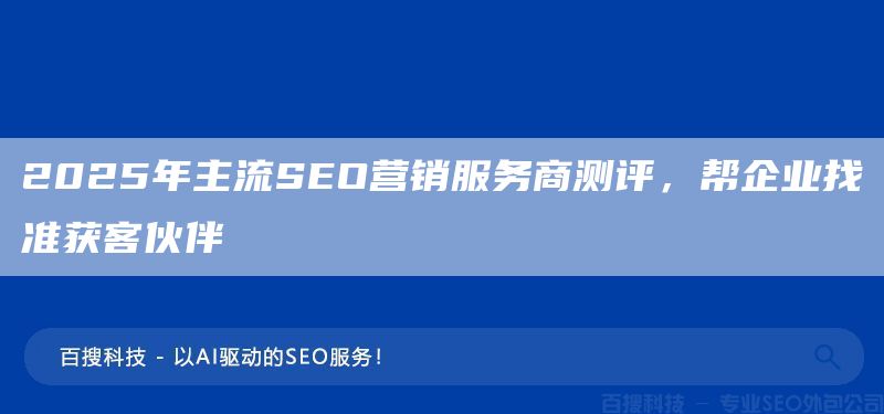 2025年主流SEO營(yíng)銷(xiāo)服務(wù)商測(cè)評(píng)，幫企業(yè)找準(zhǔn)獲客伙伴(圖1)
