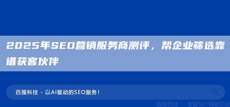 2025年SEO營銷服務商測評，幫企業(yè)篩選靠譜獲客伙伴(圖1)