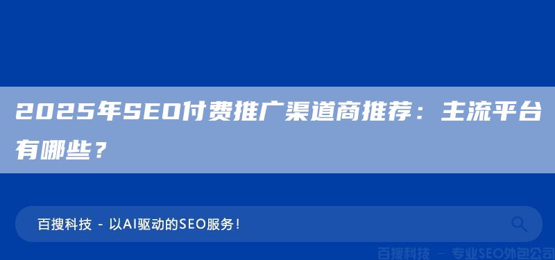 2025年SEO付費(fèi)推廣渠道商推薦：主流平臺(tái)有哪些？(圖1)