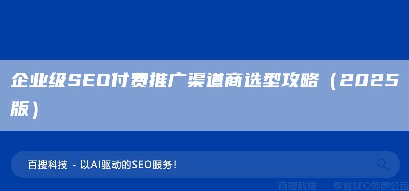 企業(yè)級(jí)SEO付費(fèi)推廣渠道商選型攻略（2025版）(圖1)