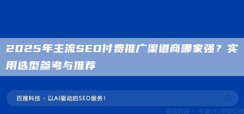 2025年主流SEO付費推廣渠道商哪家強？實用選型參考與推薦(圖1)