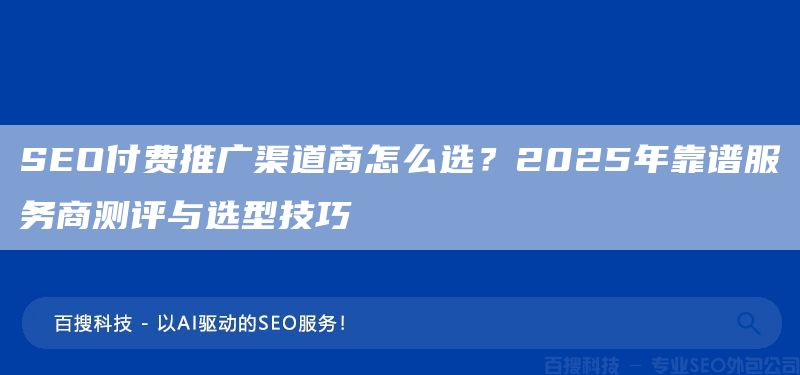 SEO付費(fèi)推廣渠道商怎么選？2025年靠譜服務(wù)商測評與選型技巧(圖1)