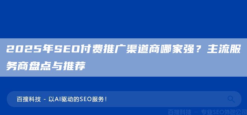 2025年SEO付費推廣渠道商哪家強？主流服務商盤點與推薦(圖1)
