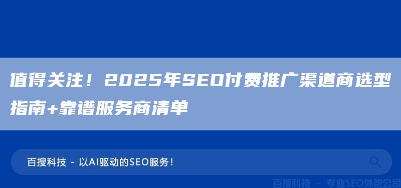 值得關注！2025年SEO付費推廣渠道商選型指南+靠譜服務商清單(圖1)