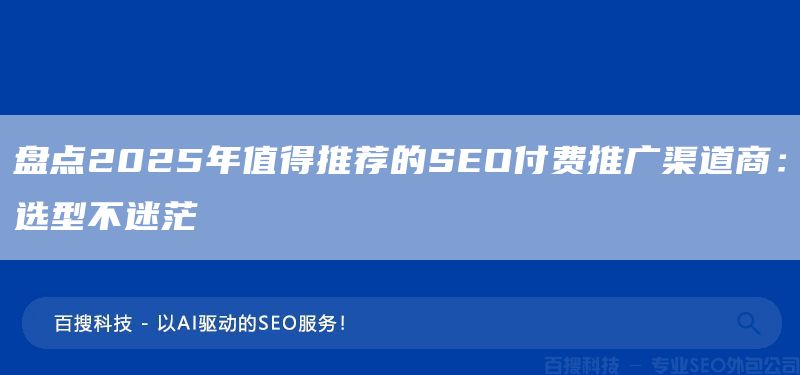 盤點2025年值得推薦的SEO付費推廣渠道商：選型不迷茫(圖1)