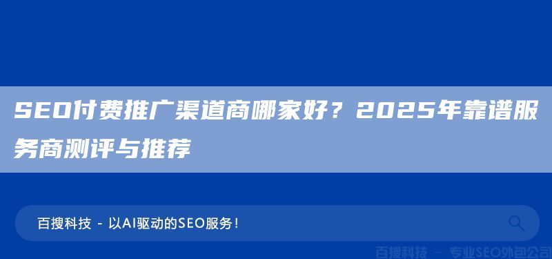 SEO付費推廣渠道商哪家好？2025年靠譜服務商測評與推薦(圖1)