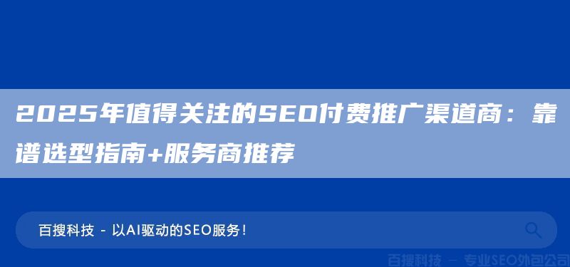 2025年值得關(guān)注的SEO付費(fèi)推廣渠道商：靠譜選型指南+服務(wù)商推薦(圖1)