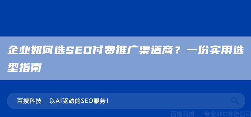 企業(yè)如何選SEO付費推廣渠道商？一份實用選型指南?(圖1)
