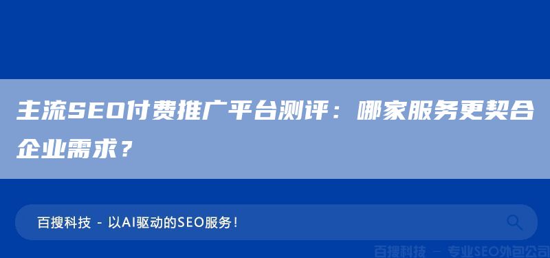 主流SEO付費推廣平臺測評：哪家服務更契合企業(yè)需求？(圖1)