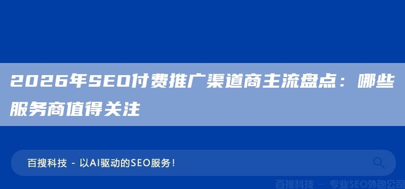 2026年SEO付費(fèi)推廣渠道商主流盤點(diǎn)：哪些服務(wù)商值得關(guān)注?(圖1)